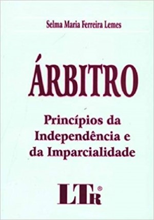 Árbitro: princípios da independência e da imparcialidade: abordagem no direito internacional, nacional e comparado, jurisprudência